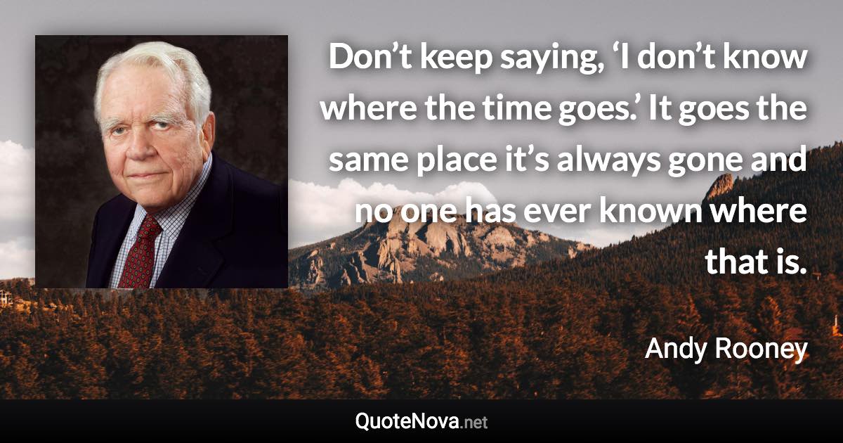 Don’t keep saying, ‘I don’t know where the time goes.’ It goes the same place it’s always gone and no one has ever known where that is. - Andy Rooney quote