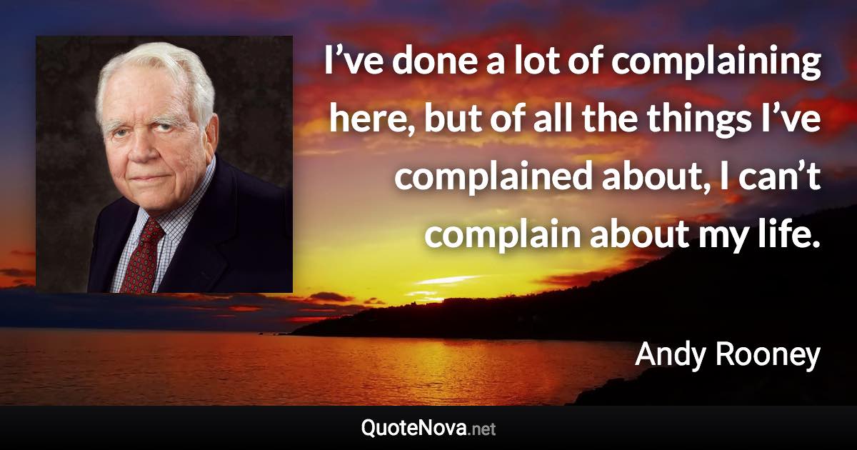 I’ve done a lot of complaining here, but of all the things I’ve complained about, I can’t complain about my life. - Andy Rooney quote