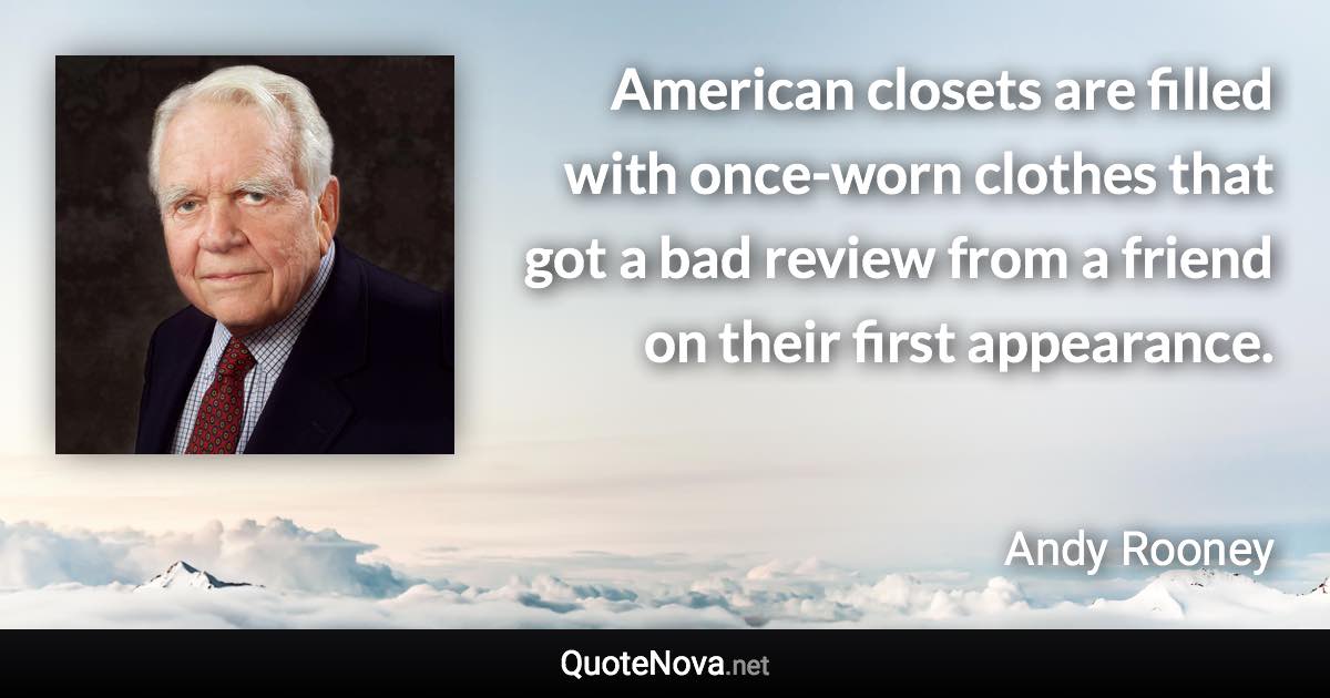 American closets are filled with once-worn clothes that got a bad review from a friend on their first appearance. - Andy Rooney quote