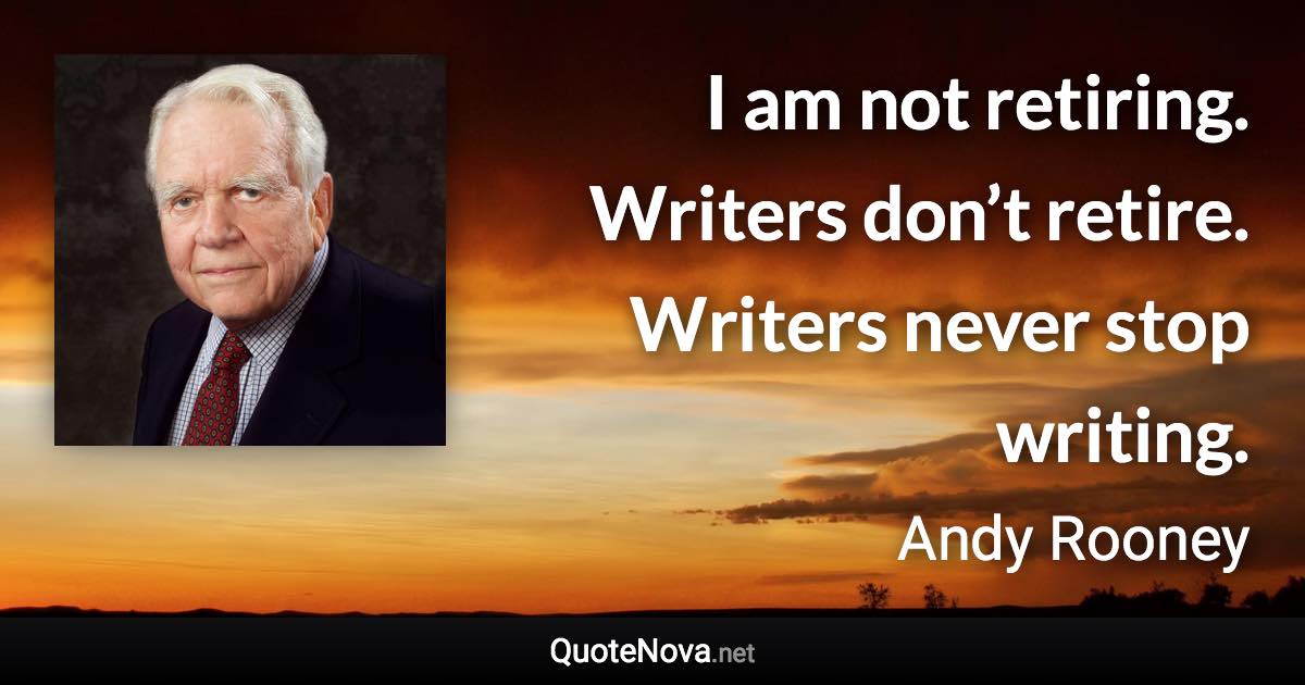 I am not retiring. Writers don’t retire. Writers never stop writing. - Andy Rooney quote