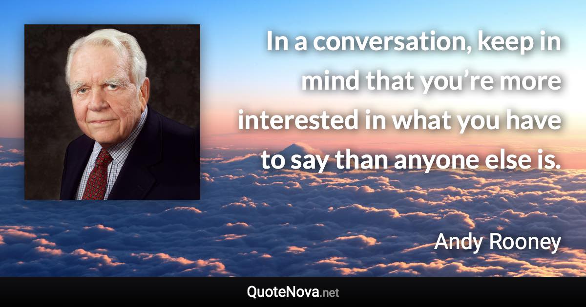 In a conversation, keep in mind that you’re more interested in what you have to say than anyone else is. - Andy Rooney quote