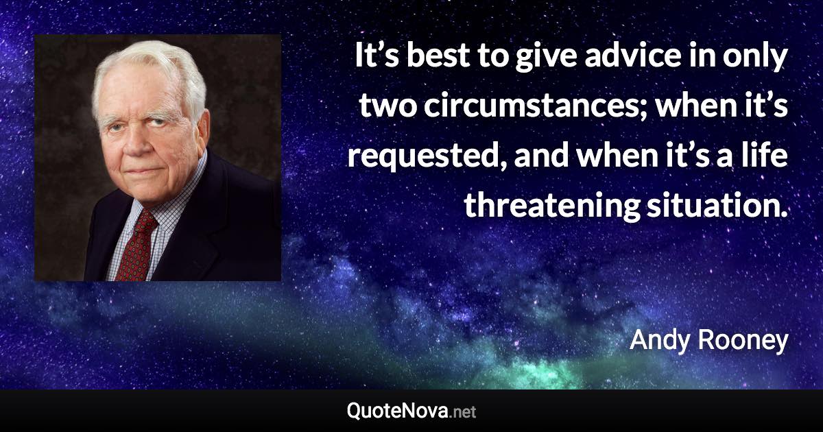 It’s best to give advice in only two circumstances; when it’s requested, and when it’s a life threatening situation. - Andy Rooney quote