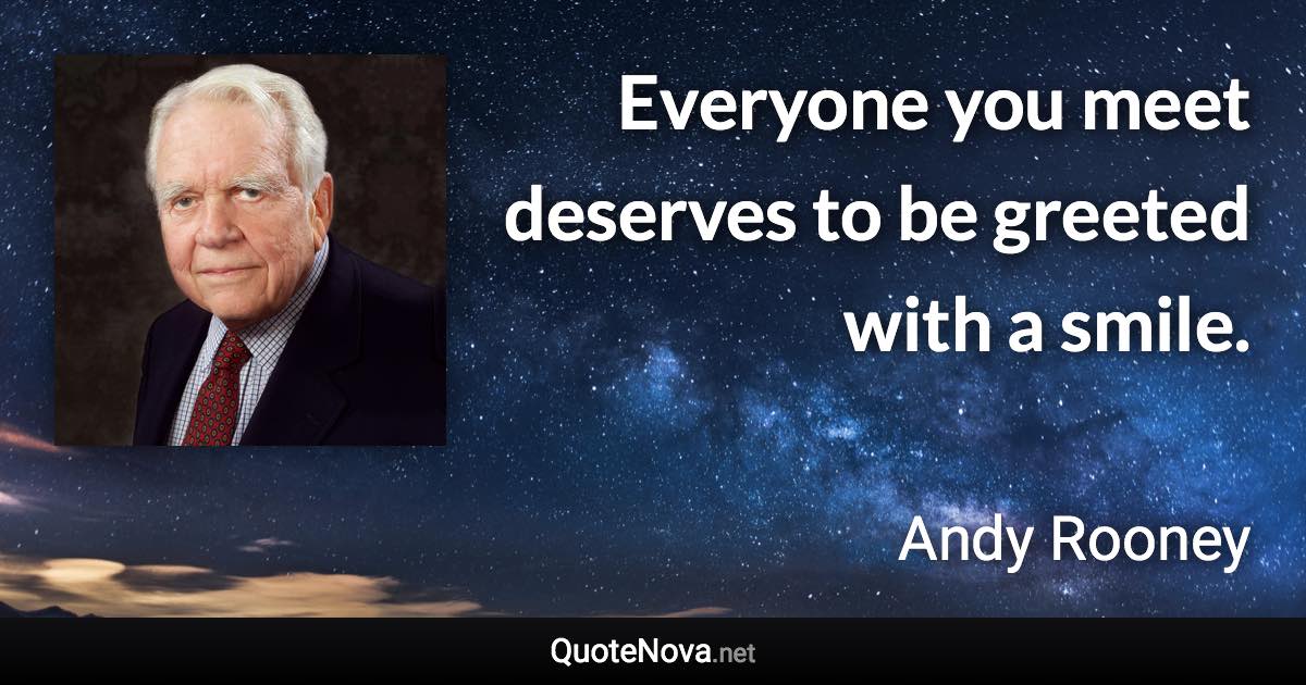 Everyone you meet deserves to be greeted with a smile. - Andy Rooney quote