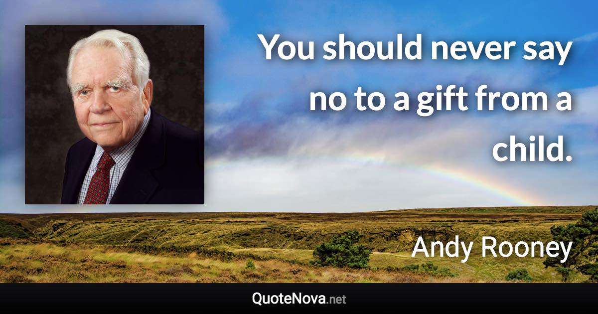 You should never say no to a gift from a child. - Andy Rooney quote