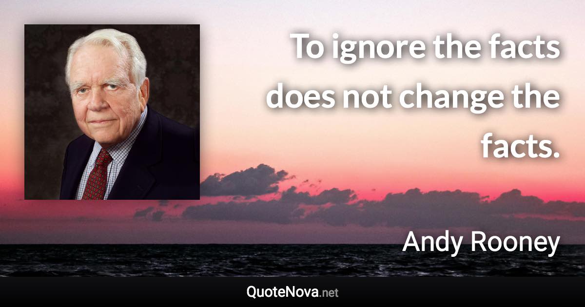 To ignore the facts does not change the facts. - Andy Rooney quote