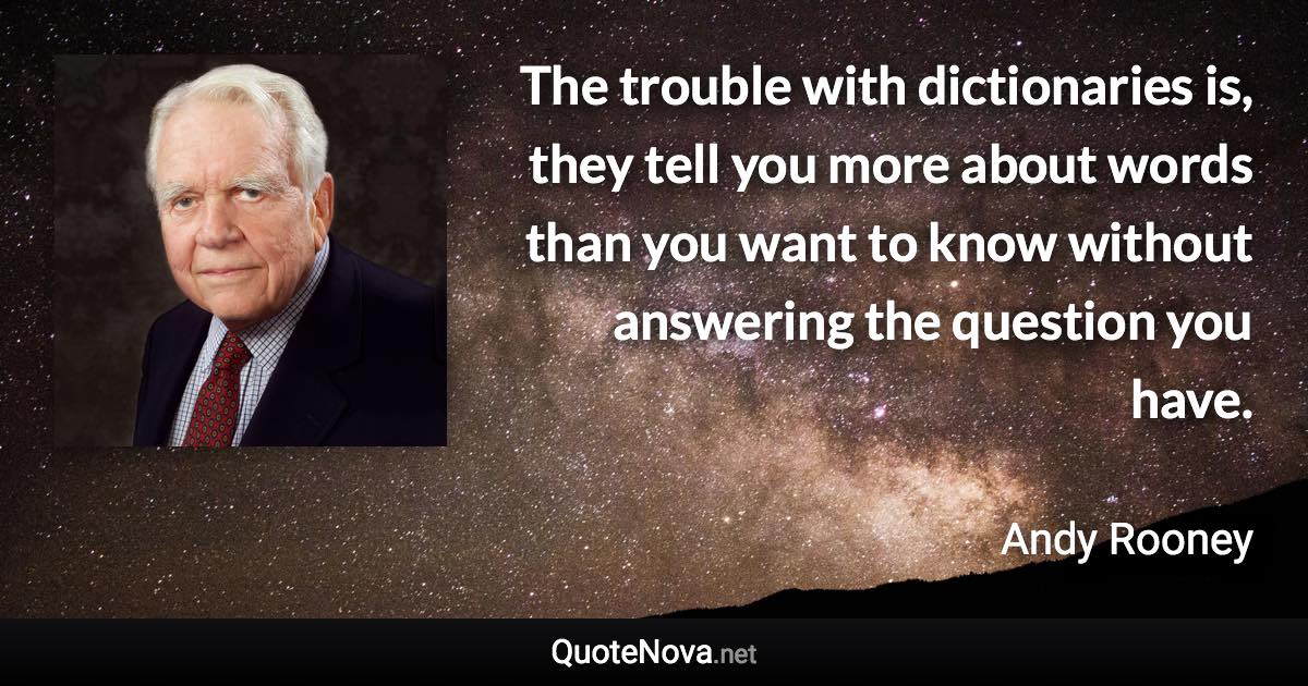 The trouble with dictionaries is, they tell you more about words than you want to know without answering the question you have. - Andy Rooney quote