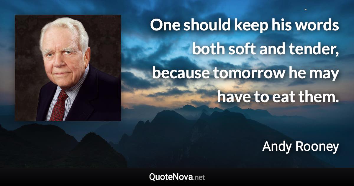 One should keep his words both soft and tender, because tomorrow he may have to eat them. - Andy Rooney quote