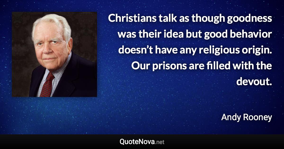 Christians talk as though goodness was their idea but good behavior doesn’t have any religious origin. Our prisons are filled with the devout. - Andy Rooney quote