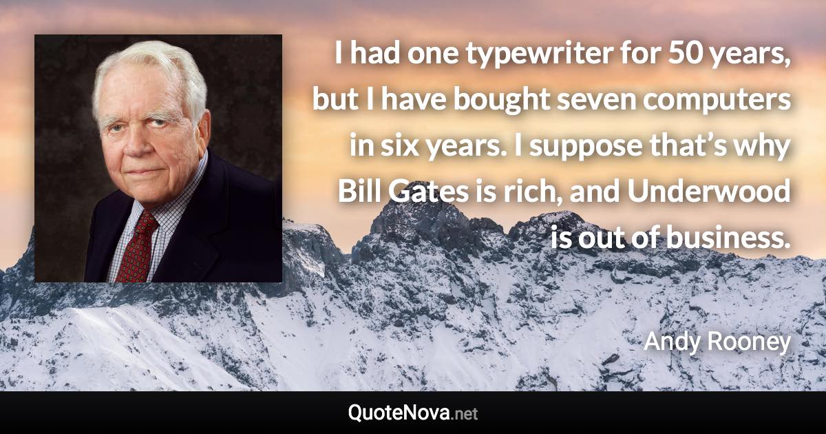 I had one typewriter for 50 years, but I have bought seven computers in six years. I suppose that’s why Bill Gates is rich, and Underwood is out of business. - Andy Rooney quote