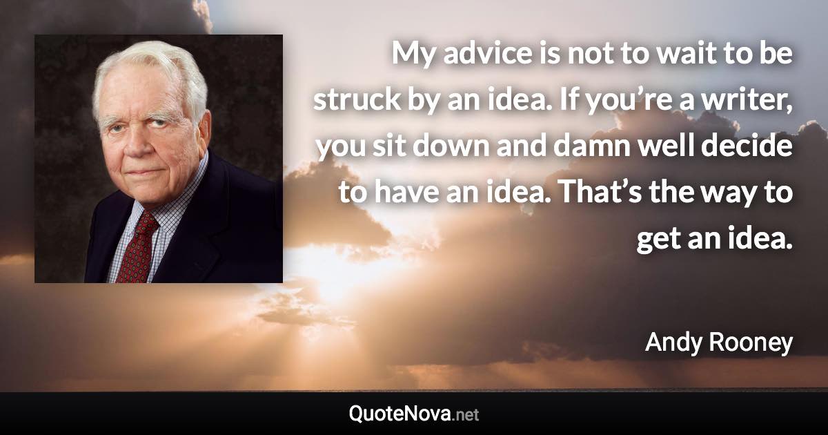 My advice is not to wait to be struck by an idea. If you’re a writer, you sit down and damn well decide to have an idea. That’s the way to get an idea. - Andy Rooney quote