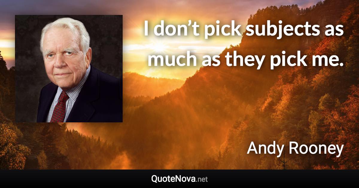 I don’t pick subjects as much as they pick me. - Andy Rooney quote