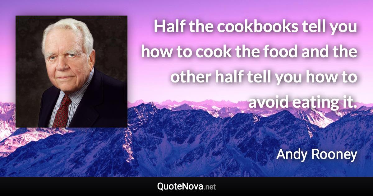 Half the cookbooks tell you how to cook the food and the other half tell you how to avoid eating it. - Andy Rooney quote