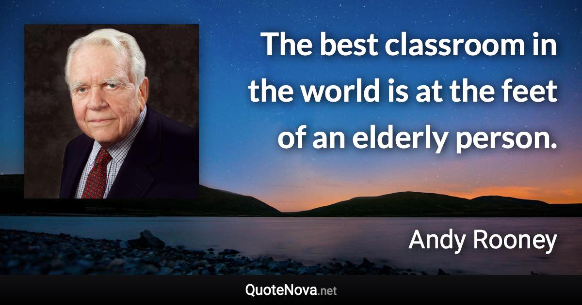 The best classroom in the world is at the feet of an elderly person. - Andy Rooney quote