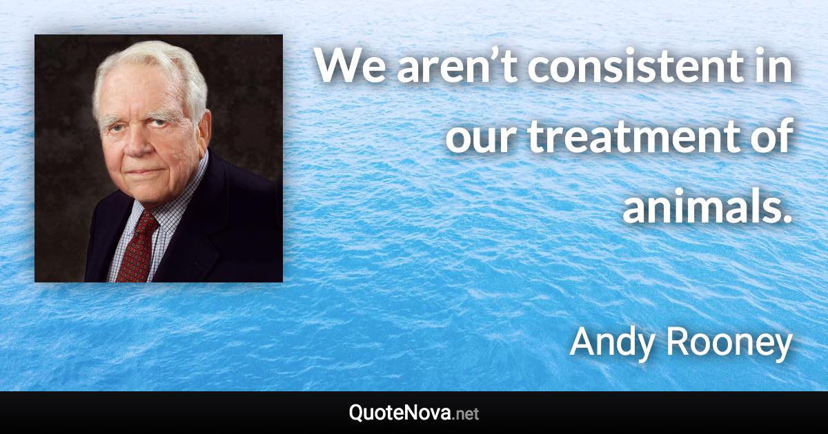 We aren’t consistent in our treatment of animals. - Andy Rooney quote