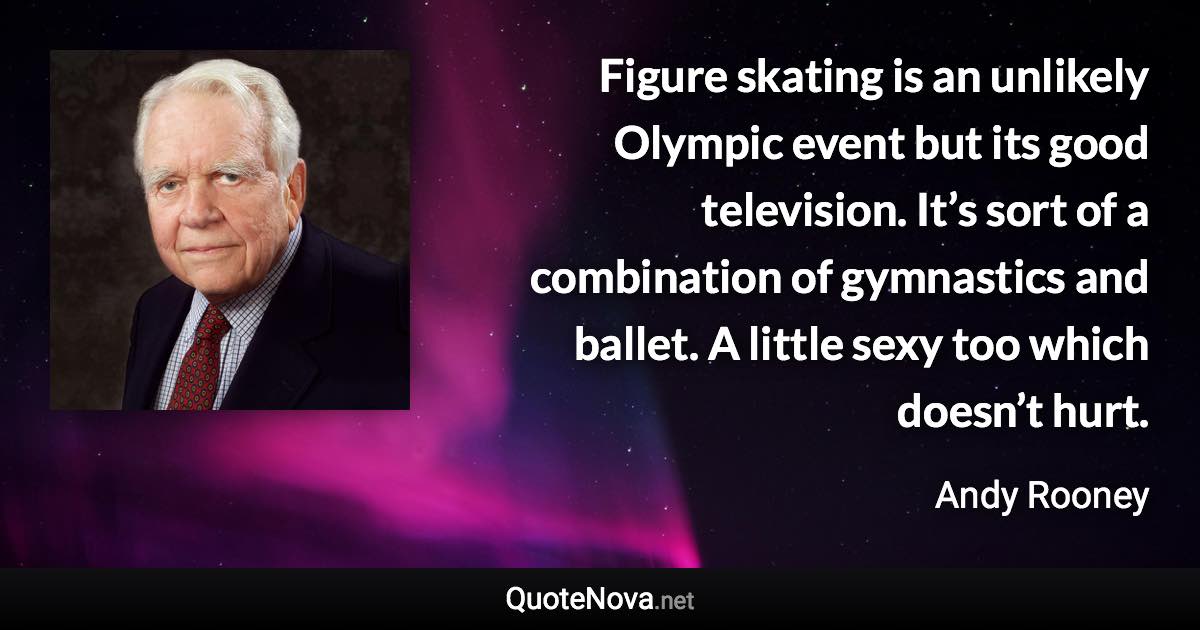 Figure skating is an unlikely Olympic event but its good television. It’s sort of a combination of gymnastics and ballet. A little sexy too which doesn’t hurt. - Andy Rooney quote