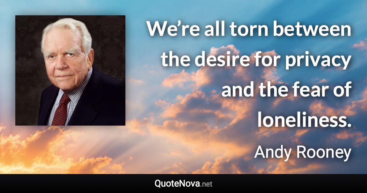 We’re all torn between the desire for privacy and the fear of loneliness. - Andy Rooney quote