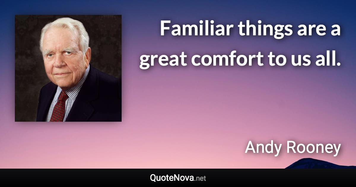 Familiar things are a great comfort to us all. - Andy Rooney quote