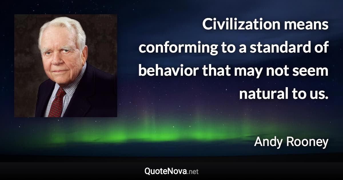 Civilization means conforming to a standard of behavior that may not seem natural to us. - Andy Rooney quote