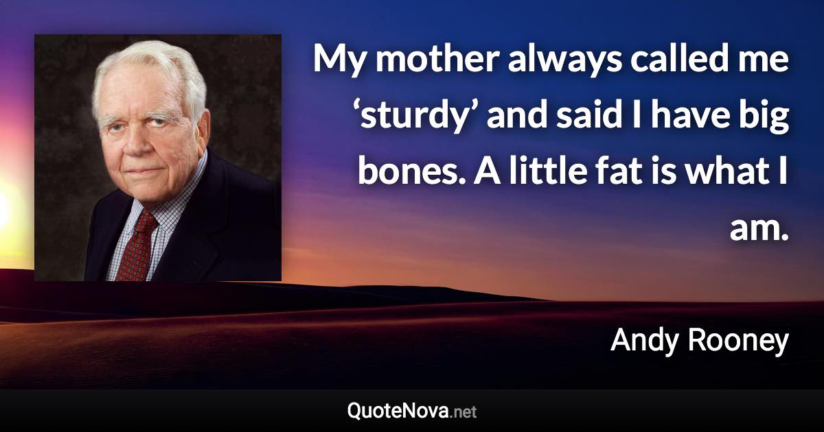 My mother always called me ‘sturdy’ and said I have big bones. A little fat is what I am. - Andy Rooney quote