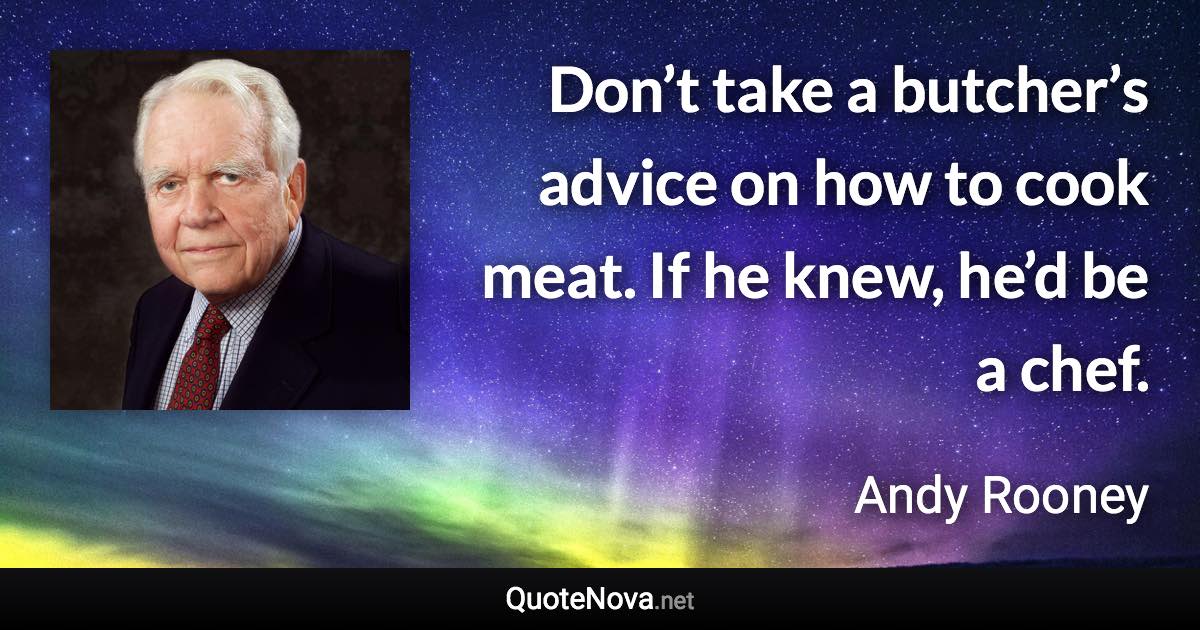 Don’t take a butcher’s advice on how to cook meat. If he knew, he’d be a chef. - Andy Rooney quote