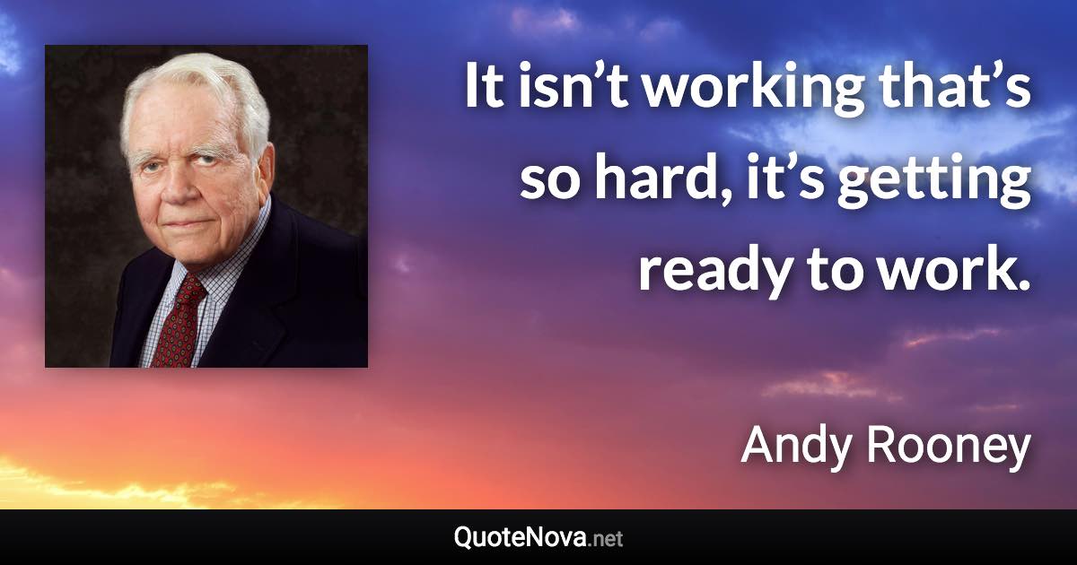 It isn’t working that’s so hard, it’s getting ready to work. - Andy Rooney quote