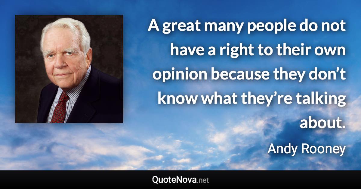 A great many people do not have a right to their own opinion because they don’t know what they’re talking about. - Andy Rooney quote