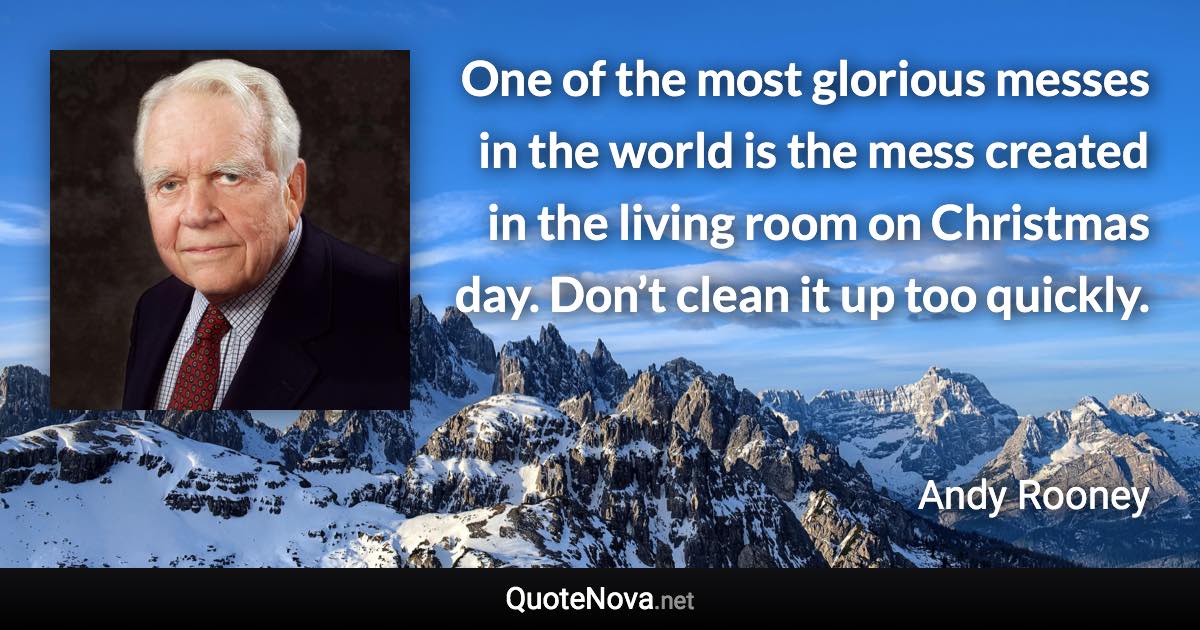 One of the most glorious messes in the world is the mess created in the living room on Christmas day. Don’t clean it up too quickly. - Andy Rooney quote