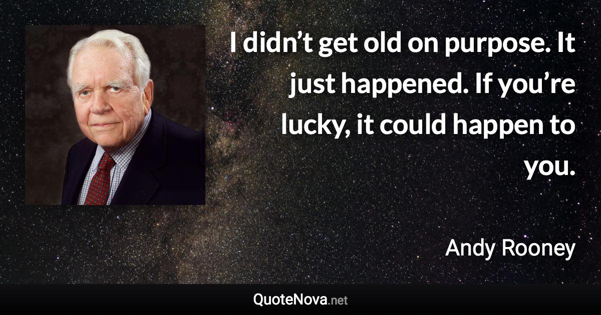 I didn’t get old on purpose. It just happened. If you’re lucky, it could happen to you. - Andy Rooney quote