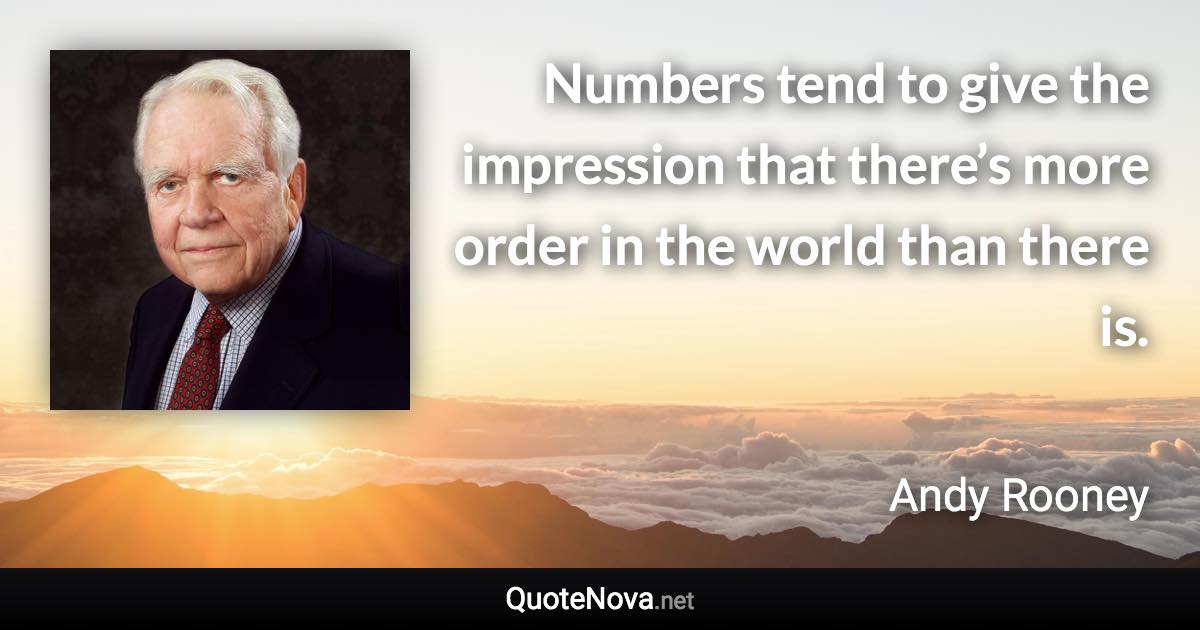 Numbers tend to give the impression that there’s more order in the world than there is. - Andy Rooney quote