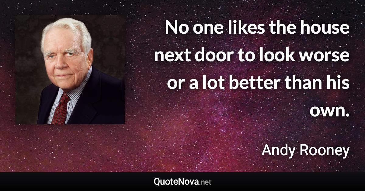 No one likes the house next door to look worse or a lot better than his own. - Andy Rooney quote