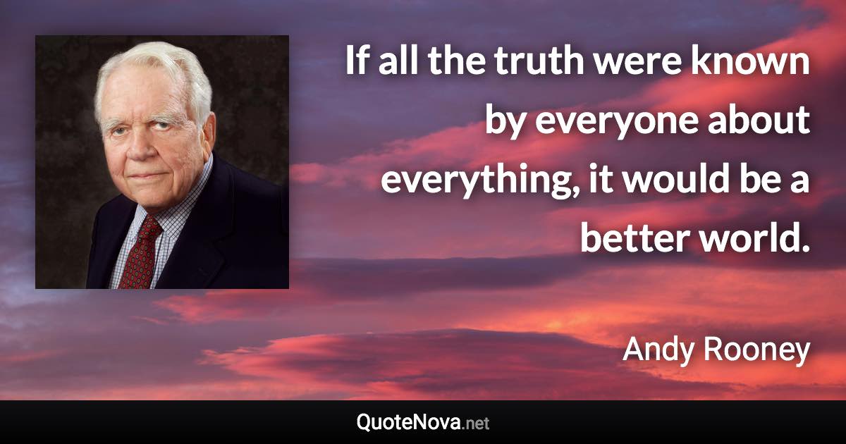 If all the truth were known by everyone about everything, it would be a better world. - Andy Rooney quote