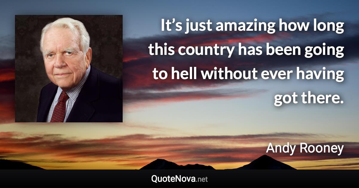 It’s just amazing how long this country has been going to hell without ever having got there. - Andy Rooney quote