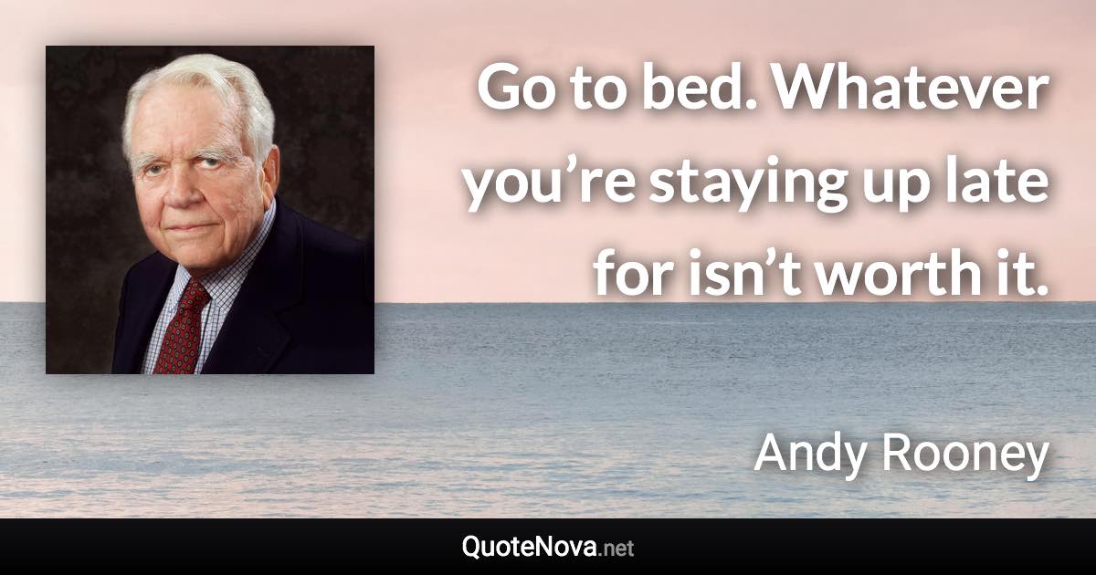 Go to bed. Whatever you’re staying up late for isn’t worth it. - Andy Rooney quote