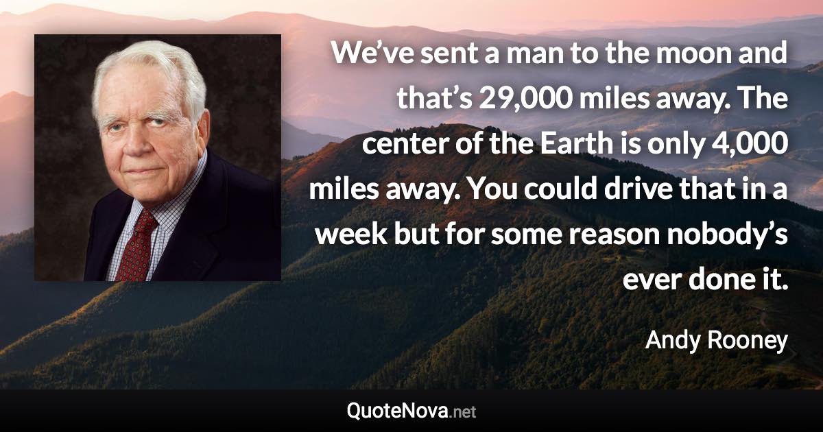 We’ve sent a man to the moon and that’s 29,000 miles away. The center of the Earth is only 4,000 miles away. You could drive that in a week but for some reason nobody’s ever done it. - Andy Rooney quote