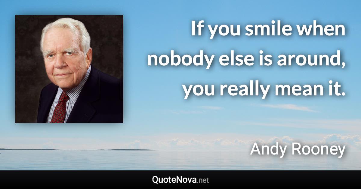 If you smile when nobody else is around, you really mean it. - Andy Rooney quote