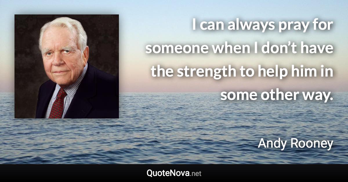 I can always pray for someone when I don’t have the strength to help him in some other way. - Andy Rooney quote