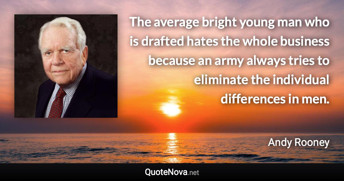 The average bright young man who is drafted hates the whole business because an army always tries to eliminate the individual differences in men. - Andy Rooney quote