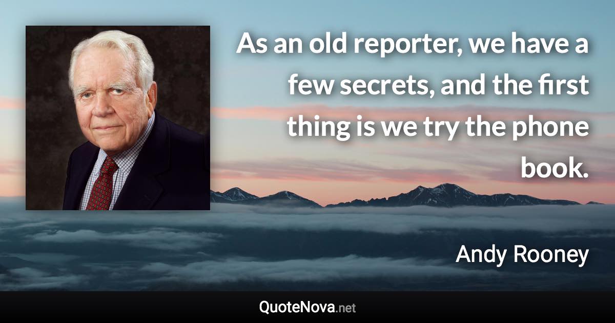 As an old reporter, we have a few secrets, and the first thing is we try the phone book. - Andy Rooney quote