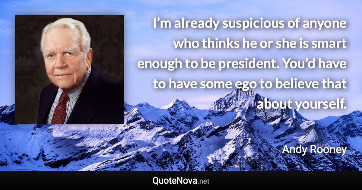 I’m already suspicious of anyone who thinks he or she is smart enough to be president. You’d have to have some ego to believe that about yourself. - Andy Rooney quote