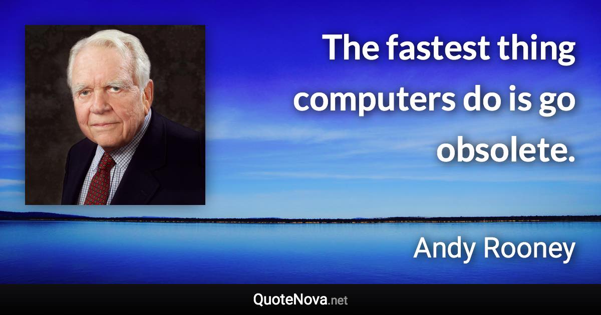 The fastest thing computers do is go obsolete. - Andy Rooney quote