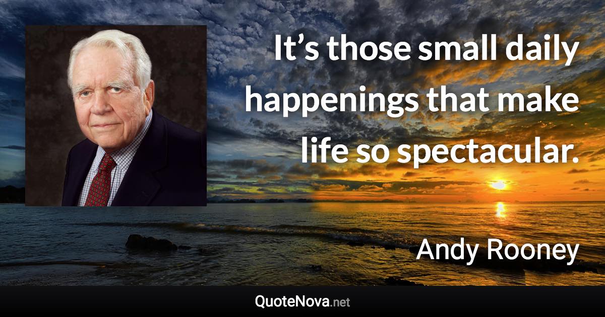 It’s those small daily happenings that make life so spectacular. - Andy Rooney quote
