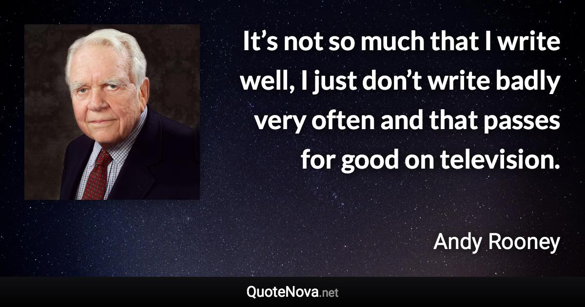 It’s not so much that I write well, I just don’t write badly very often and that passes for good on television. - Andy Rooney quote