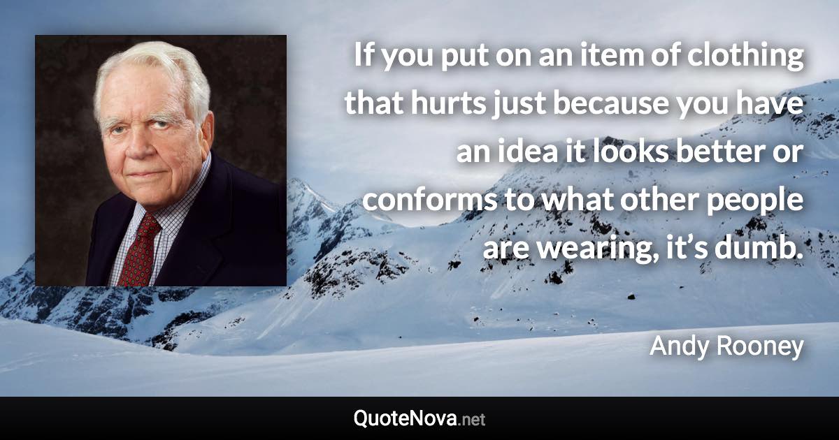 If you put on an item of clothing that hurts just because you have an idea it looks better or conforms to what other people are wearing, it’s dumb. - Andy Rooney quote