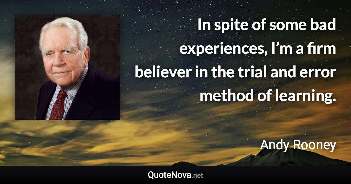In spite of some bad experiences, I’m a firm believer in the trial and error method of learning. - Andy Rooney quote