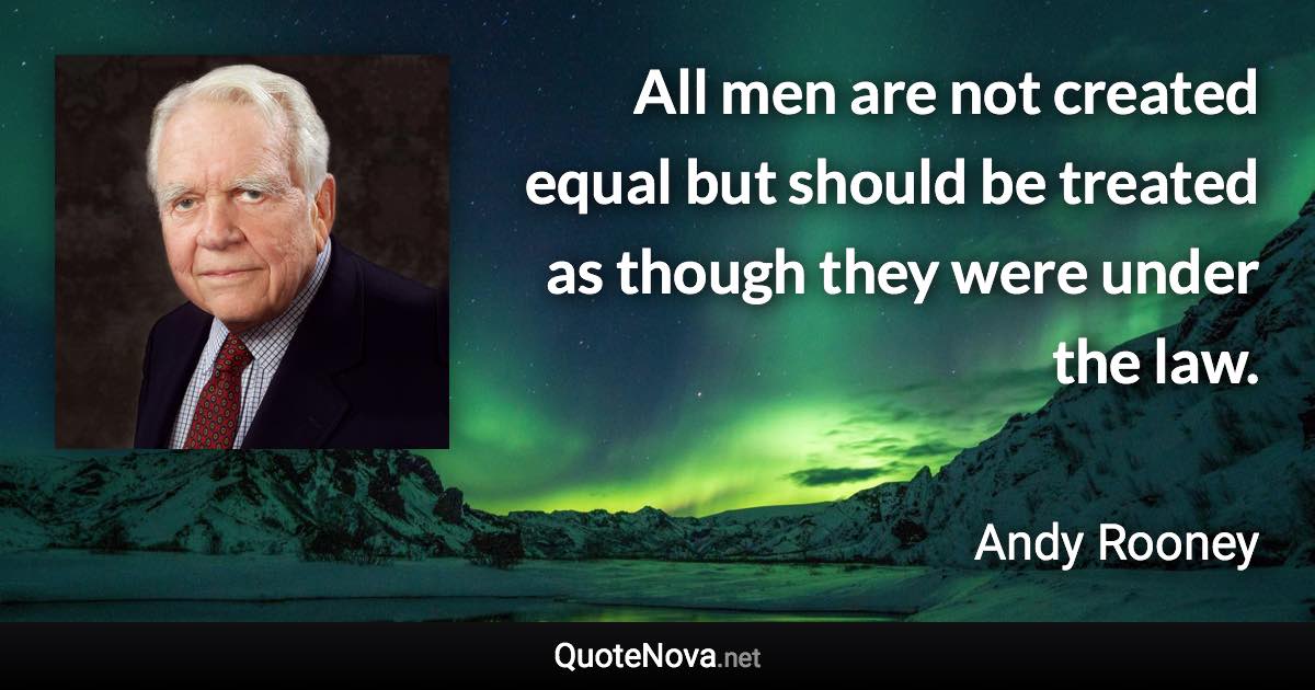 All men are not created equal but should be treated as though they were under the law. - Andy Rooney quote