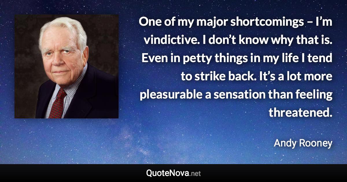 One of my major shortcomings – I’m vindictive. I don’t know why that is. Even in petty things in my life I tend to strike back. It’s a lot more pleasurable a sensation than feeling threatened. - Andy Rooney quote