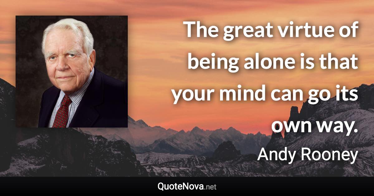 The great virtue of being alone is that your mind can go its own way. - Andy Rooney quote