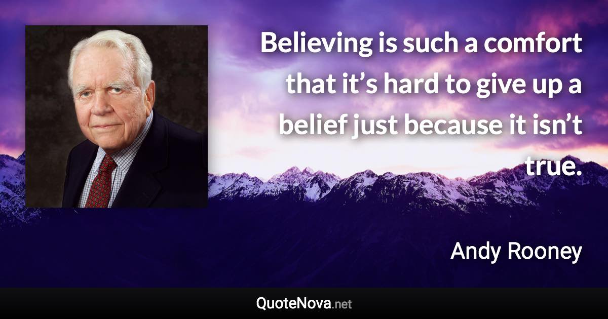 Believing is such a comfort that it’s hard to give up a belief just because it isn’t true. - Andy Rooney quote