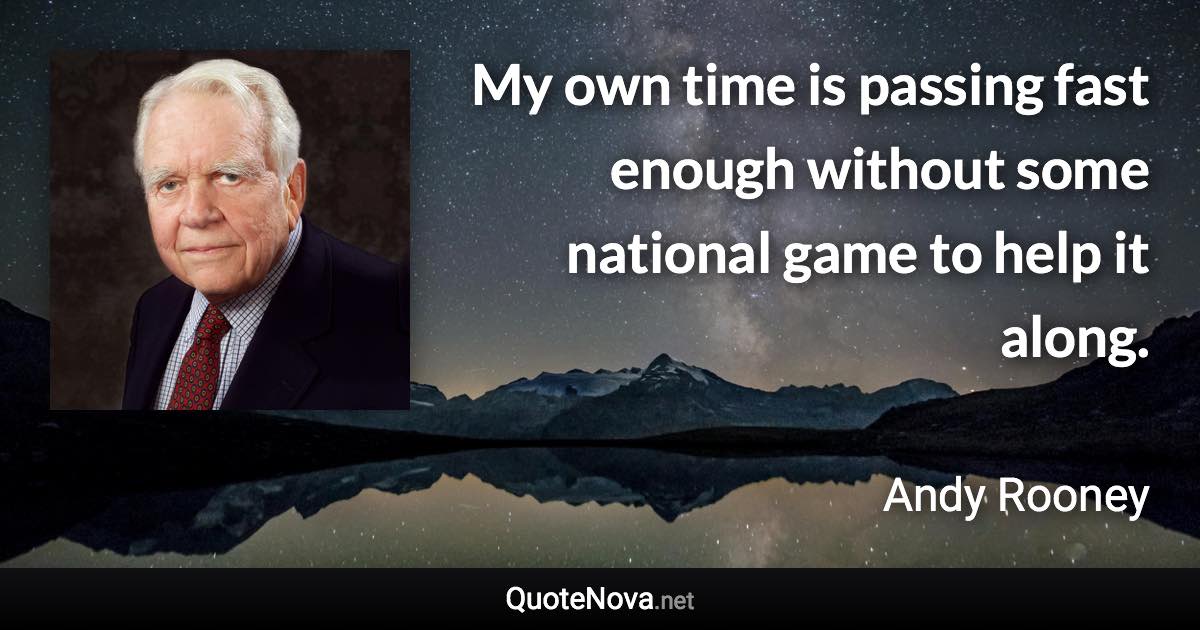 My own time is passing fast enough without some national game to help it along. - Andy Rooney quote