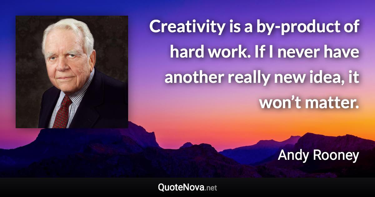 Creativity is a by-product of hard work. If I never have another really new idea, it won’t matter. - Andy Rooney quote